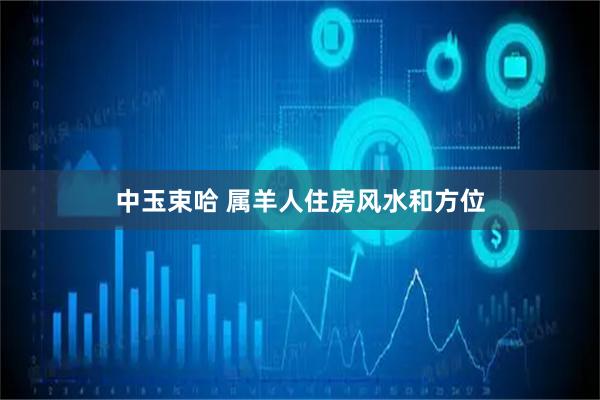 中玉束哈 属羊人住房风水和方位