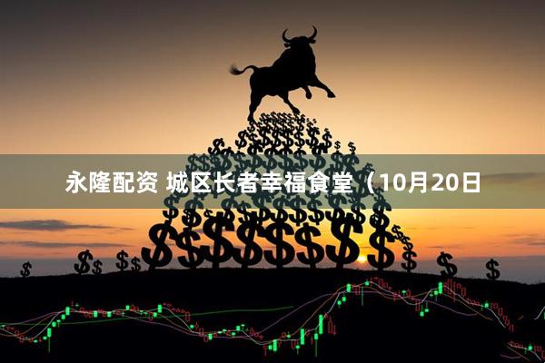 永隆配资 城区长者幸福食堂（10月20日