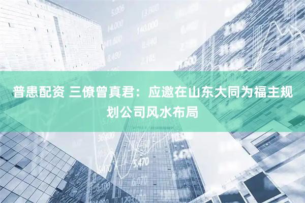 普患配资 三僚曾真君：应邀在山东大同为福主规划公司风水布局