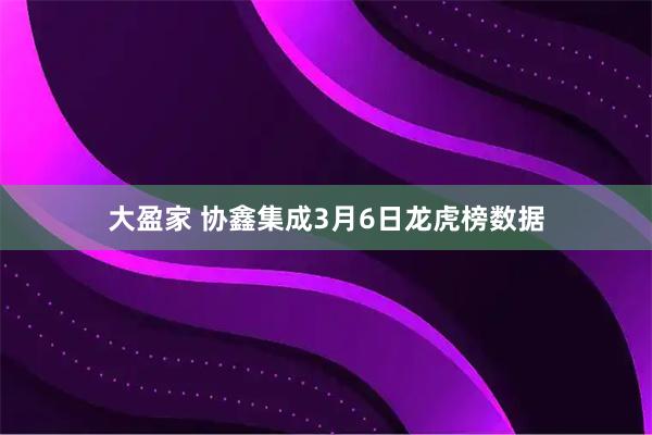 大盈家 协鑫集成3月6日龙虎榜数据