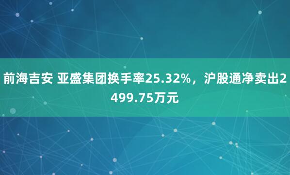 前海吉安 亚盛集团换手率25.32%，沪股通净卖出2499.75万元