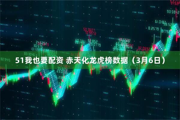 51我也要配资 赤天化龙虎榜数据（3月6日）