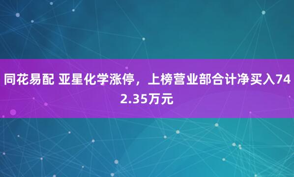 同花易配 亚星化学涨停，上榜营业部合计净买入742.35万元