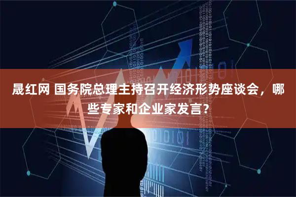 晟红网 国务院总理主持召开经济形势座谈会，哪些专家和企业家发言？