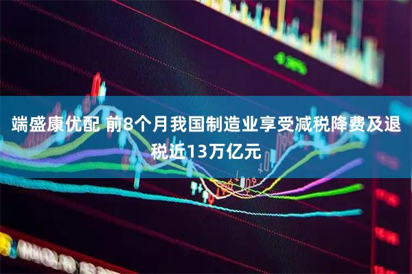 端盛康优配 前8个月我国制造业享受减税降费及退税近13万亿元