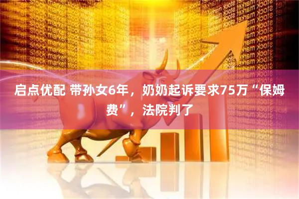 启点优配 带孙女6年，奶奶起诉要求75万“保姆费”，法院判了