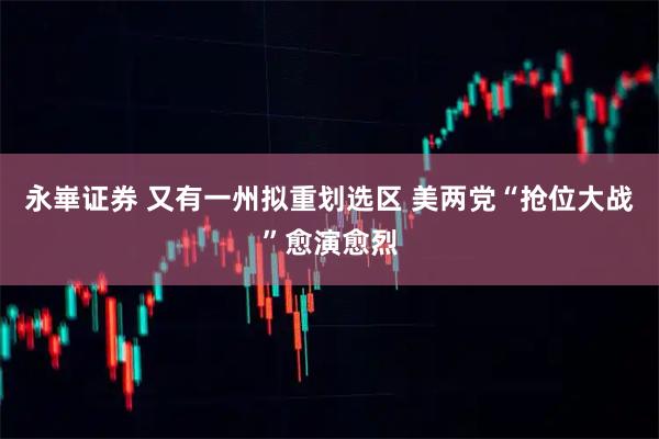 永崋证券 又有一州拟重划选区 美两党“抢位大战”愈演愈烈