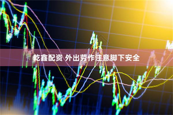 乾鑫配资 外出劳作注意脚下安全