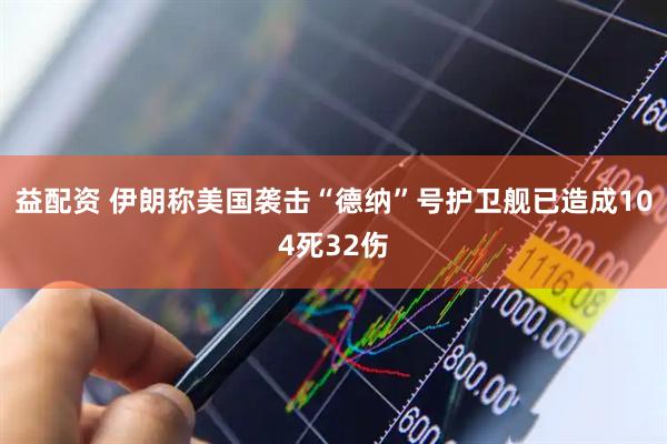 益配资 伊朗称美国袭击“德纳”号护卫舰已造成104死32伤