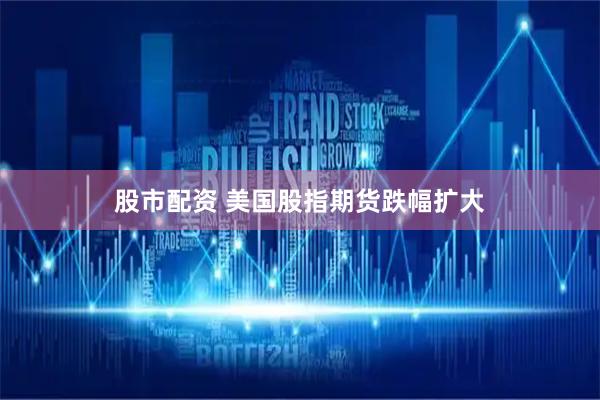 股市配资 美国股指期货跌幅扩大