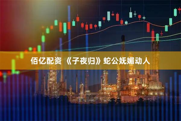 佰亿配资 《子夜归》蛇公妩媚动人