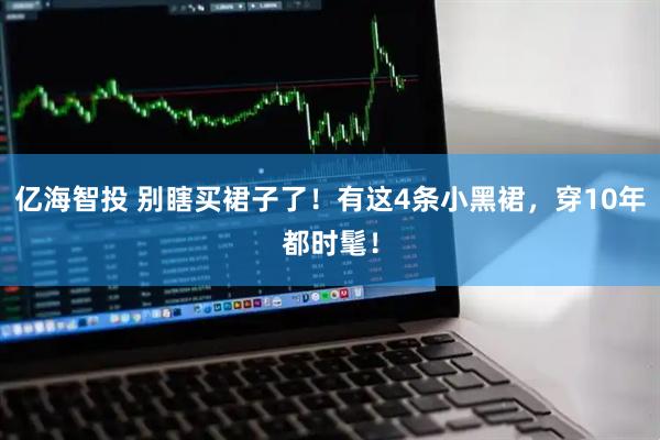 亿海智投 别瞎买裙子了！有这4条小黑裙，穿10年都时髦！
