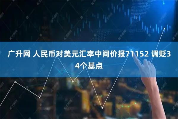 广升网 人民币对美元汇率中间价报71152 调贬34个基点