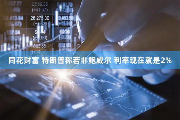 同花财富 特朗普称若非鲍威尔 利率现在就是2%