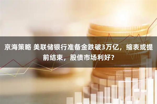 京海策略 美联储银行准备金跌破3万亿，缩表或提前结束，股债市场利好？