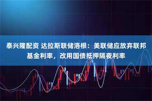 泰兴隆配资 达拉斯联储洛根：美联储应放弃联邦基金利率，改用国债抵押隔夜利率