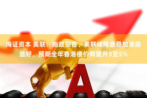 海证资本 美联：施政报告、美联储降息叠加港股造好，预期全年香港楼价有望升3至5%