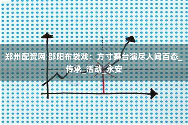 郑州配资网 邵阳布袋戏：方寸舞台演尽人间百态_传承_活动_永安