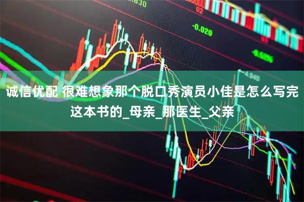 诚信优配 很难想象那个脱口秀演员小佳是怎么写完这本书的_母亲_那医生_父亲