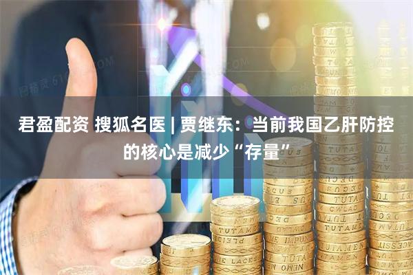 君盈配资 搜狐名医 | 贾继东：当前我国乙肝防控的核心是减少“存量”