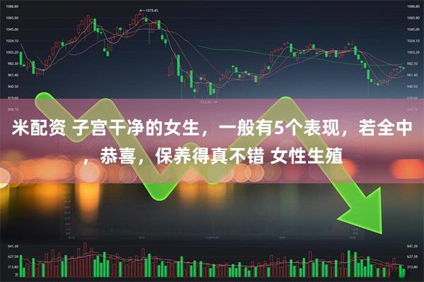 米配资 子宫干净的女生，一般有5个表现，若全中，恭喜，保养得真不错 女性生殖