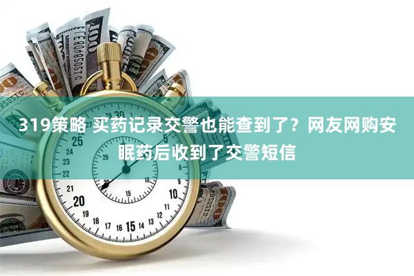 319策略 买药记录交警也能查到了？网友网购安眠药后收到了交警短信