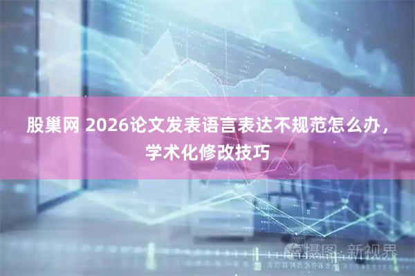 股巢网 2026论文发表语言表达不规范怎么办，学术化修改技巧
