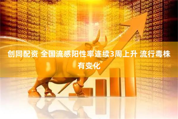 创同配资 全国流感阳性率连续3周上升 流行毒株有变化