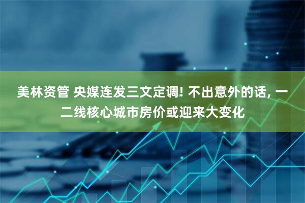 美林资管 央媒连发三文定调! 不出意外的话, 一二线核心城市房价或迎来大变化